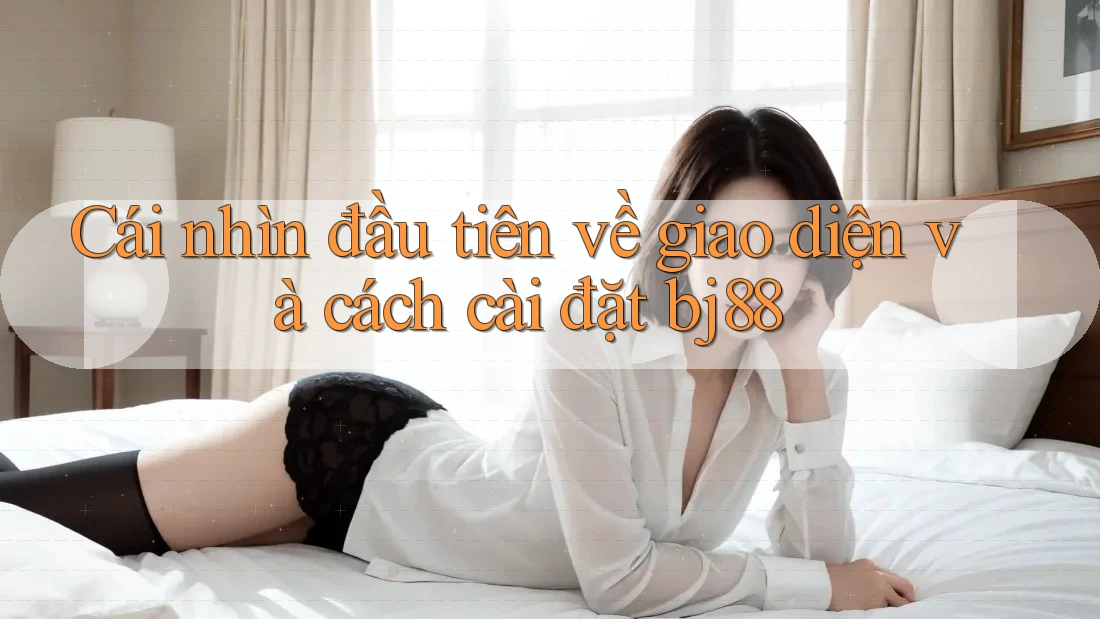 Cái nhìn đầu tiên về giao diện và cách cài đặt bj88