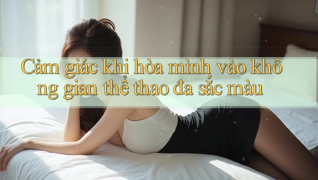 Cảm giác khi hòa mình vào không gian thể thao đa sắc màu