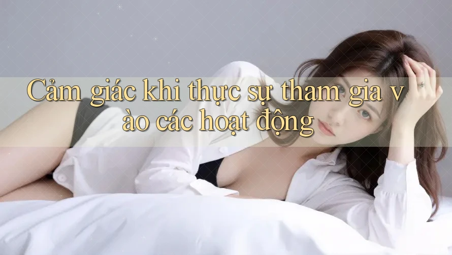 Cảm giác khi thực sự tham gia vào các hoạt động