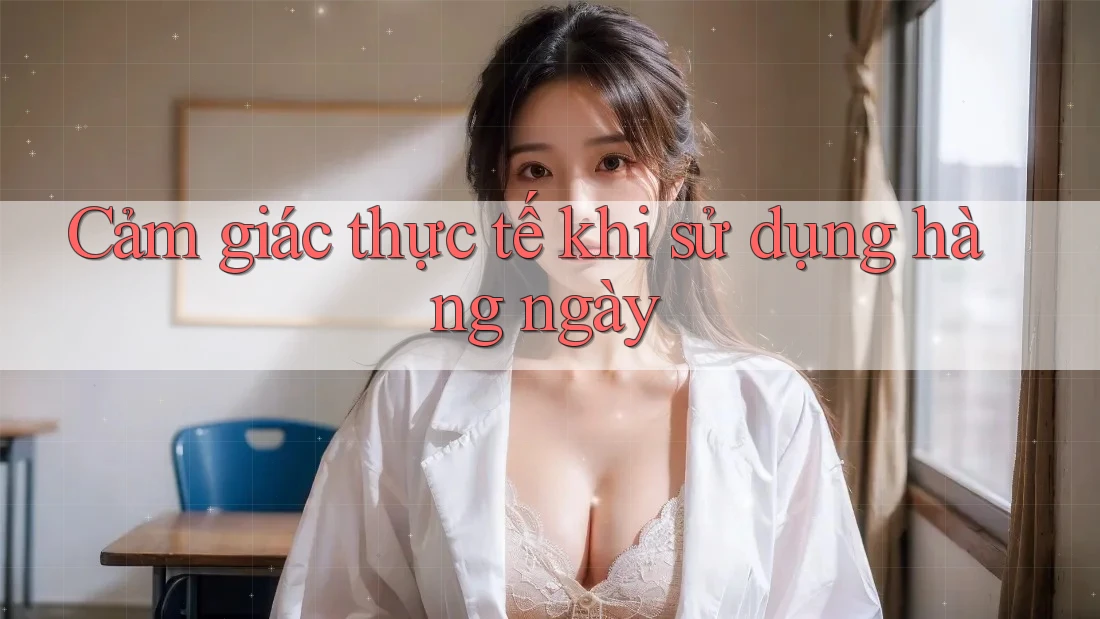 Cảm giác thực tế khi sử dụng hàng ngày