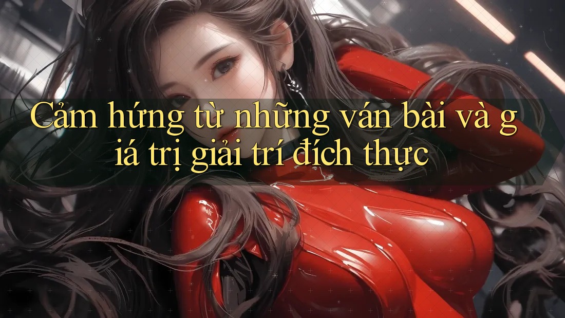 Cảm hứng từ những ván bài và giá trị giải trí đích thực