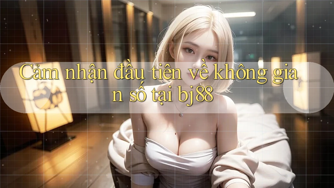 Cảm nhận đầu tiên về không gian số tại bj88