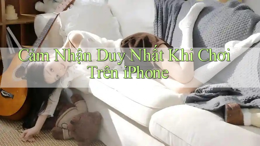 Cảm Nhận Duy Nhất Khi Chơi Trên iPhone