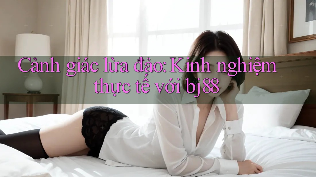 Cảnh giác lừa đảo: Kinh nghiệm thực tế với bj88