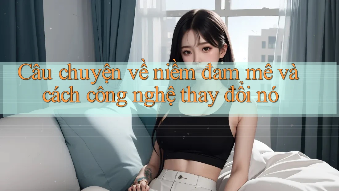 Câu chuyện về niềm đam mê và cách công nghệ thay đổi nó
