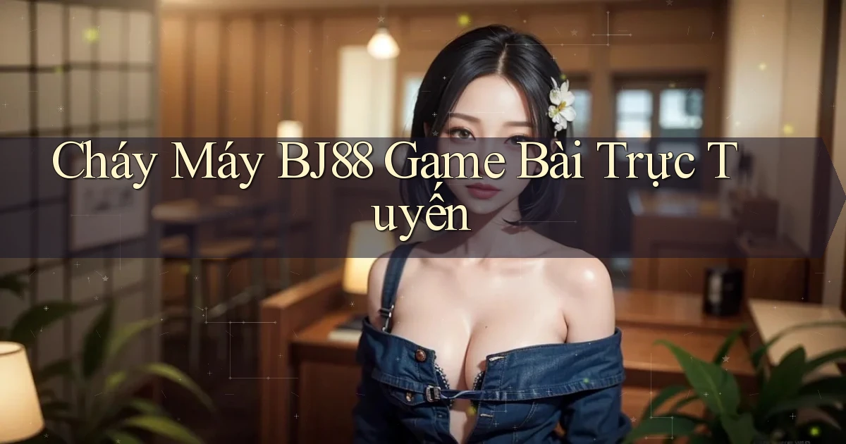 cháy máy bj88 game bài trực tuyến