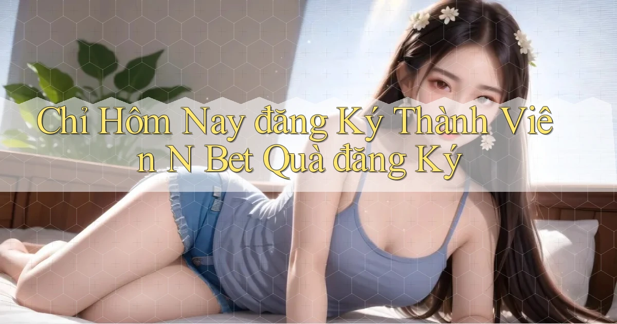 chỉ hôm nay đăng ký thành viên n bet quà đăng ký