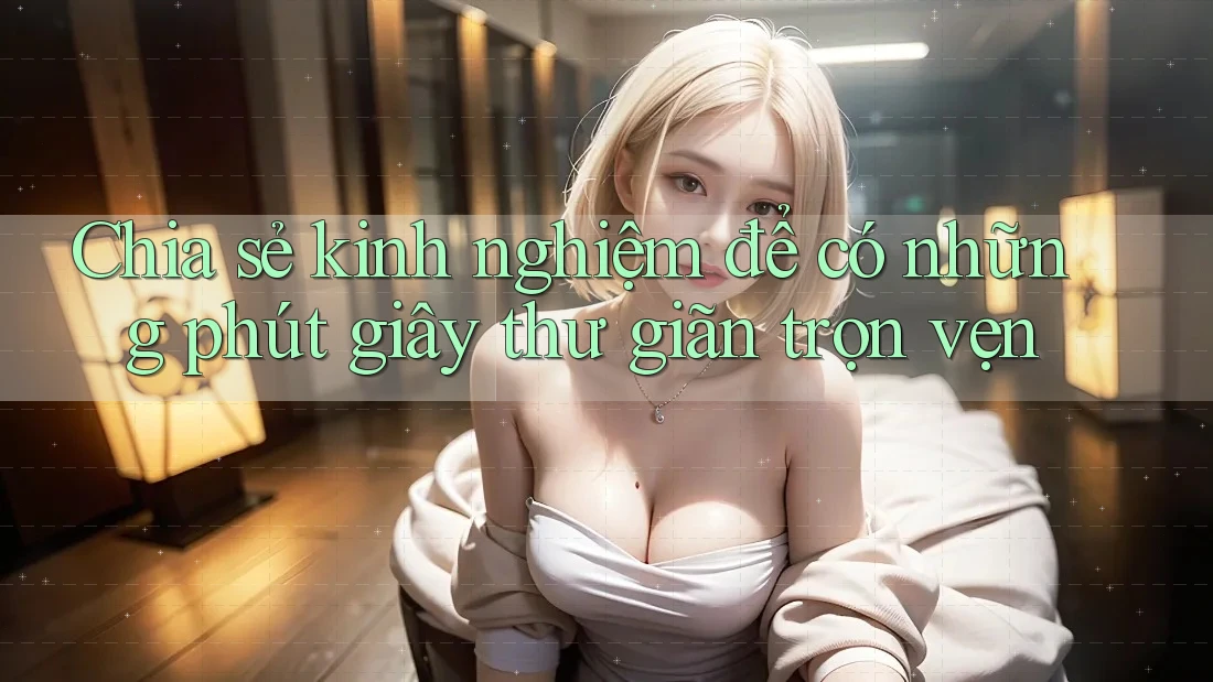 Chia sẻ kinh nghiệm để có những phút giây thư giãn trọn vẹn