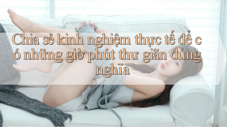 Chia sẻ kinh nghiệm thực tế để có những giờ phút thư giãn đúng nghĩa