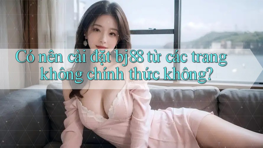 Có nên cài đặt bj88 từ các trang không chính thức không?
