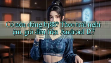 Có nên dùng bj88 theo trải nghiệm, giờ đầu tiên Android 12