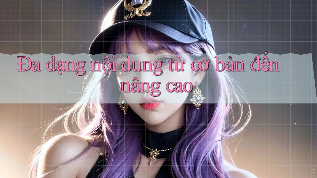 Đa dạng nội dung từ cơ bản đến nâng cao