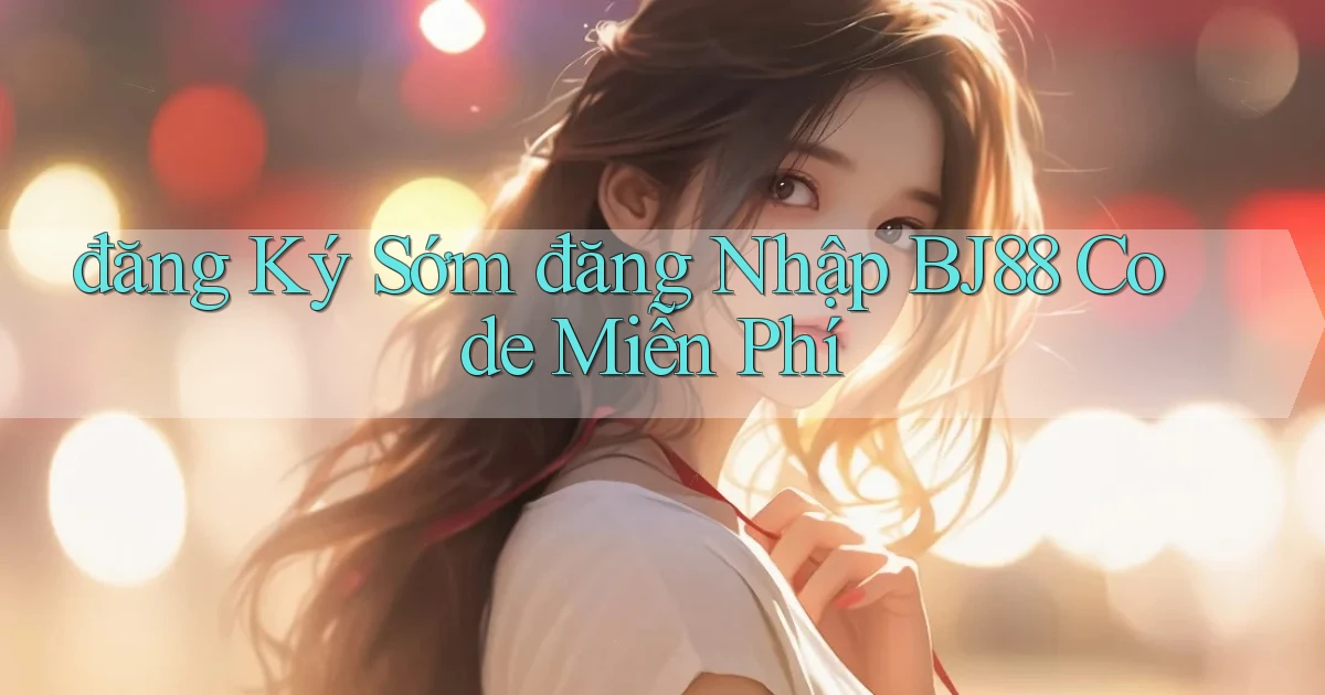 đăng ký sớm đăng nhập bj88 code miễn phí