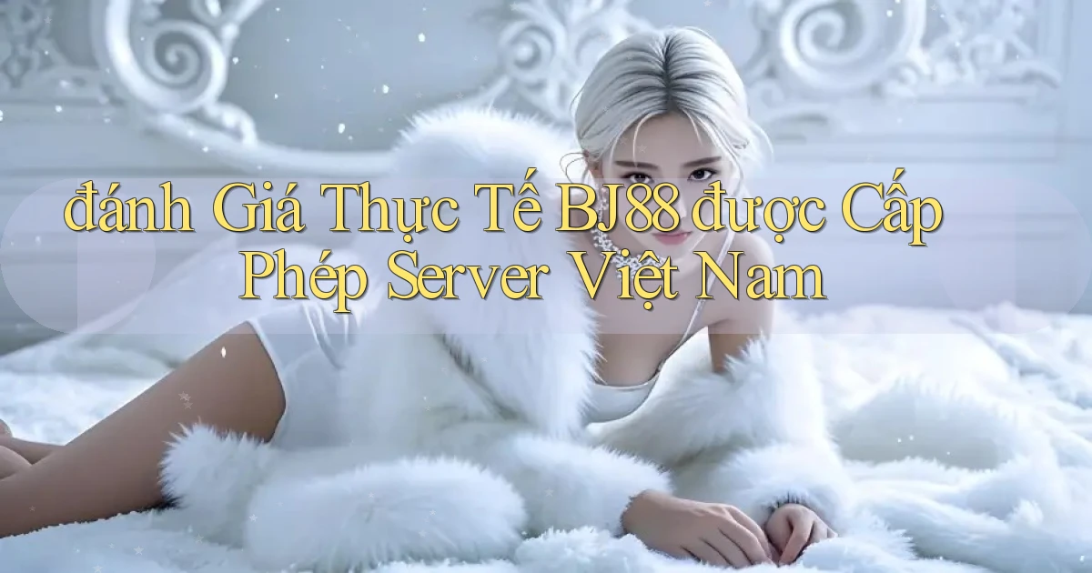 đánh giá thực tế bj88 được cấp phép server việt nam