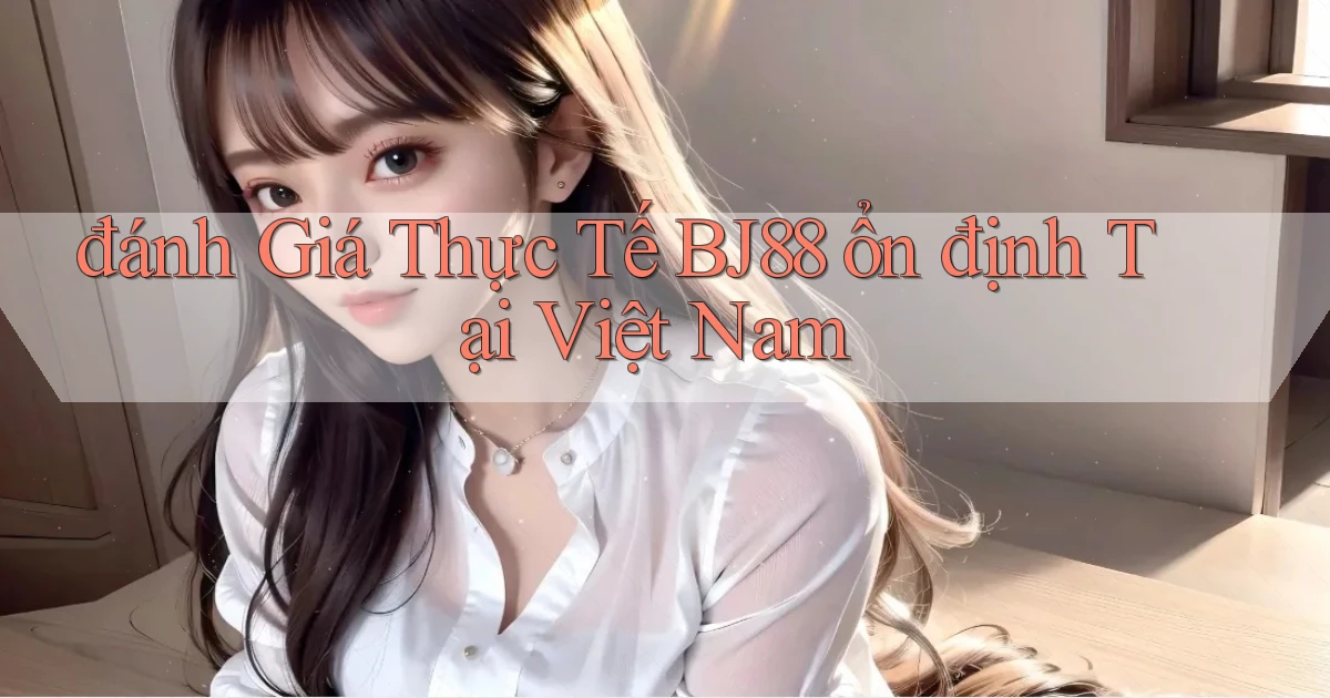 đánh giá thực tế bj88 ổn định tại việt nam