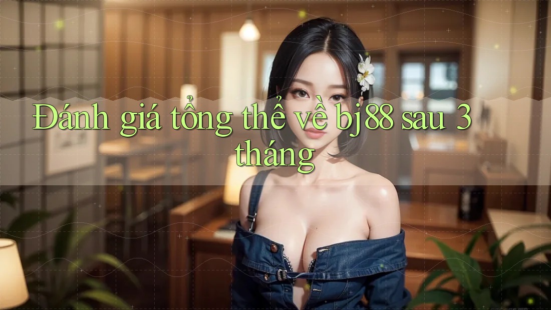 Đánh giá tổng thể về bj88 sau 3 tháng