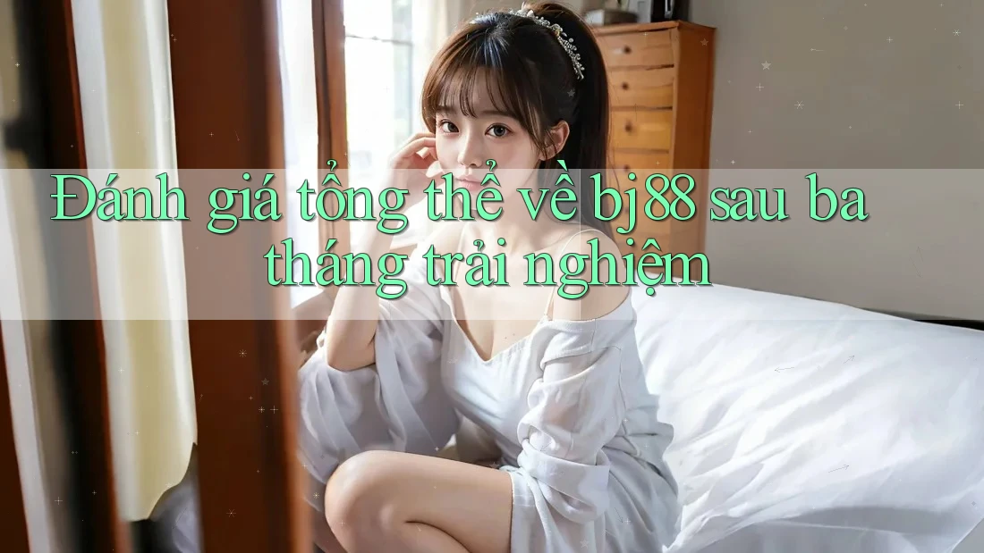 Đánh giá tổng thể về bj88 sau ba tháng trải nghiệm
