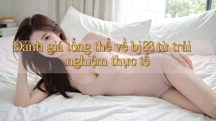 Đánh giá tổng thể về bj88 từ trải nghiệm thực tế