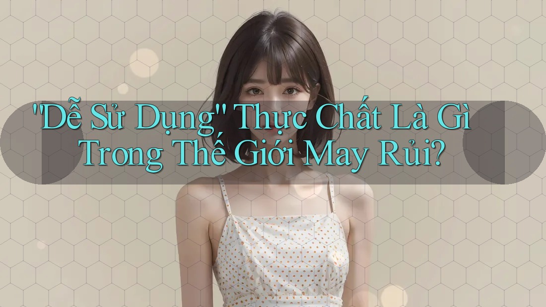 “Dễ Sử Dụng” Thực Chất Là Gì Trong Thế Giới May Rủi?