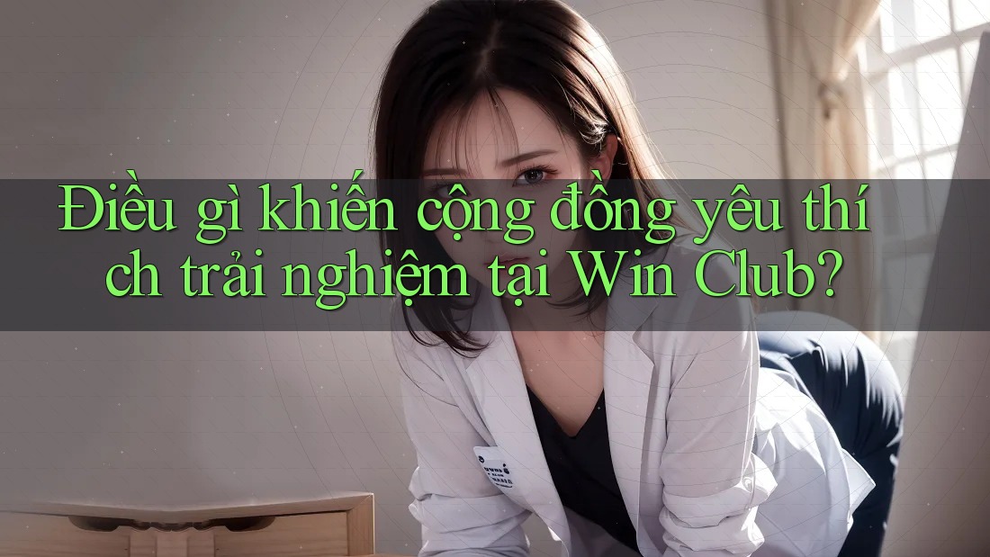 Điều gì khiến cộng đồng yêu thích trải nghiệm tại Win Club?
