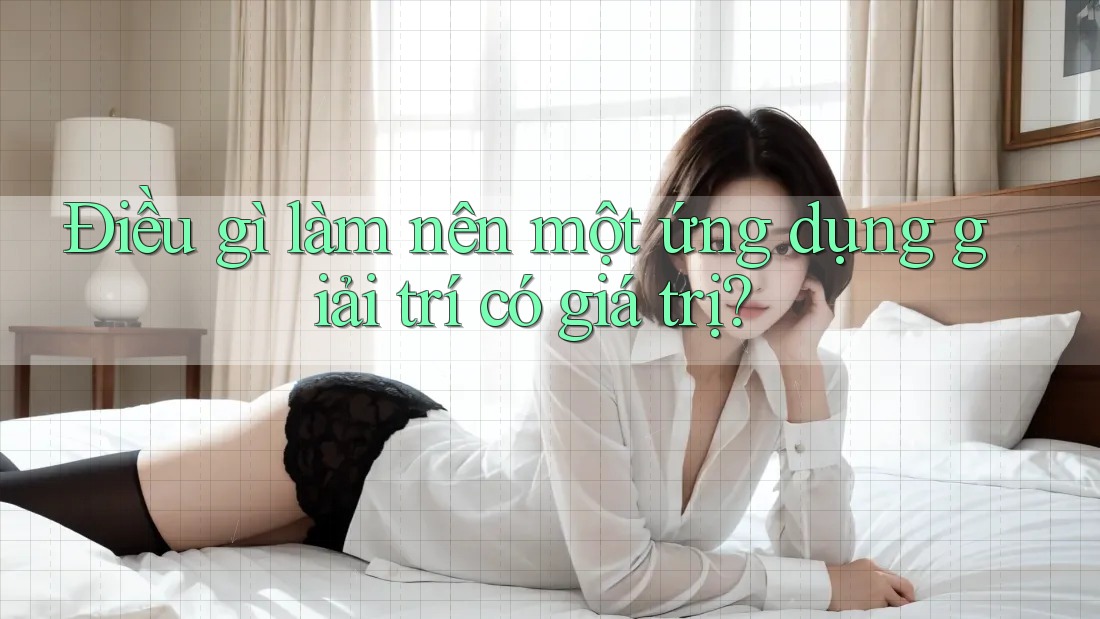 Điều gì làm nên một ứng dụng giải trí có giá trị?