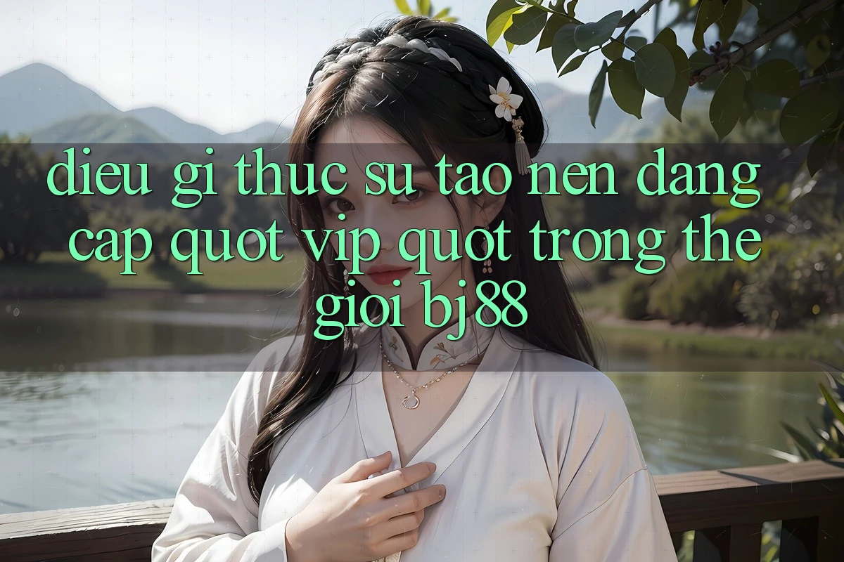 Điều gì thực sự tạo nên đẳng cấp " Vip" trong thế giới bj88?