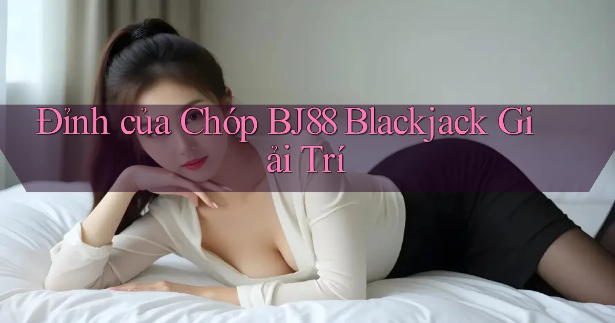 đỉnh của chóp bj88 blackjack giải trí