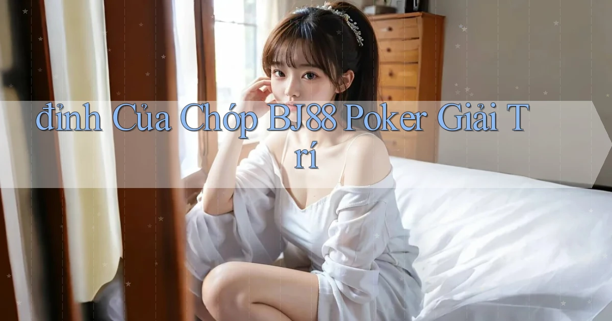 đỉnh của chóp bj88 poker giải trí