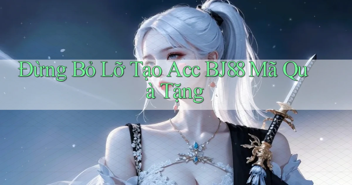 đừng bỏ lỡ tạo acc bj88 mã quà tặng