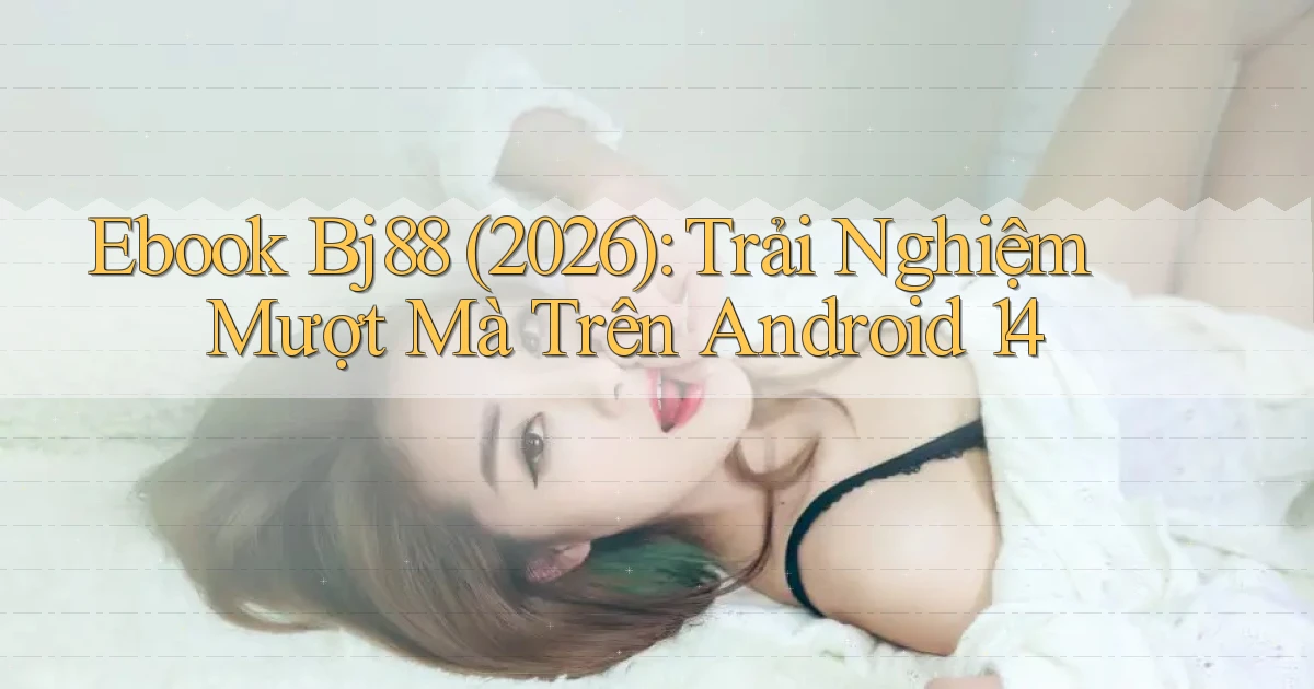 ebook Bj88 (2026) trải nghiệm mượt mà trên Android 14