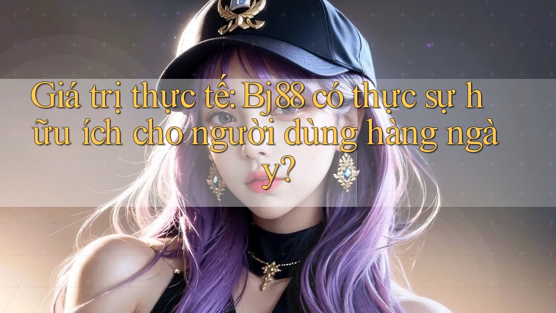 Giá trị thực tế: Bj88 có thực sự hữu ích cho người dùng hàng ngày?