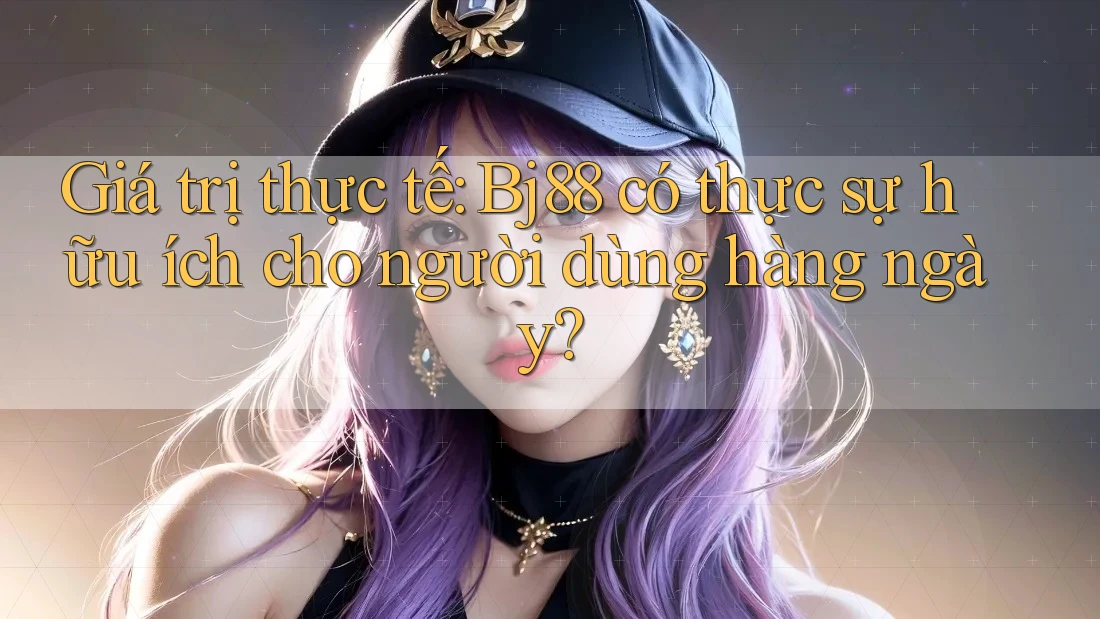 Giá trị thực tế: Bj88 có thực sự hữu ích cho người dùng hàng ngày?