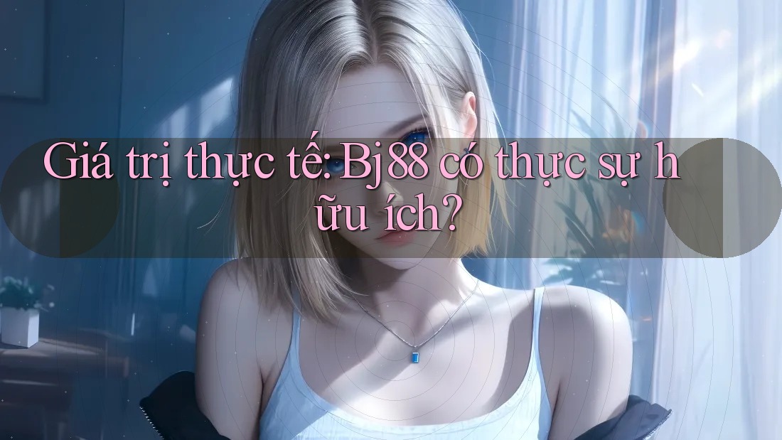 Giá trị thực tế: Bj88 có thực sự hữu ích?
