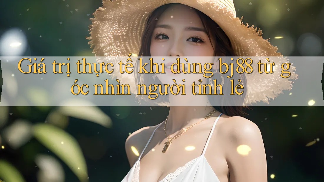 Giá trị thực tế khi dùng bj88 từ góc nhìn người tỉnh lẻ