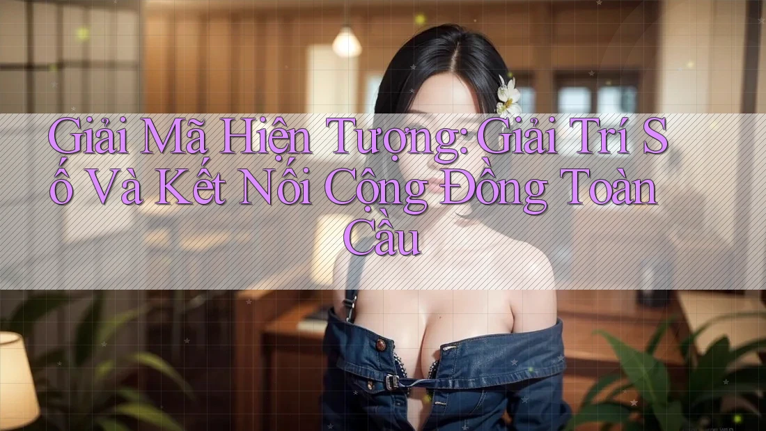 Giải Mã Hiện Tượng: Giải Trí Số Và Kết Nối Cộng Đồng Toàn Cầu