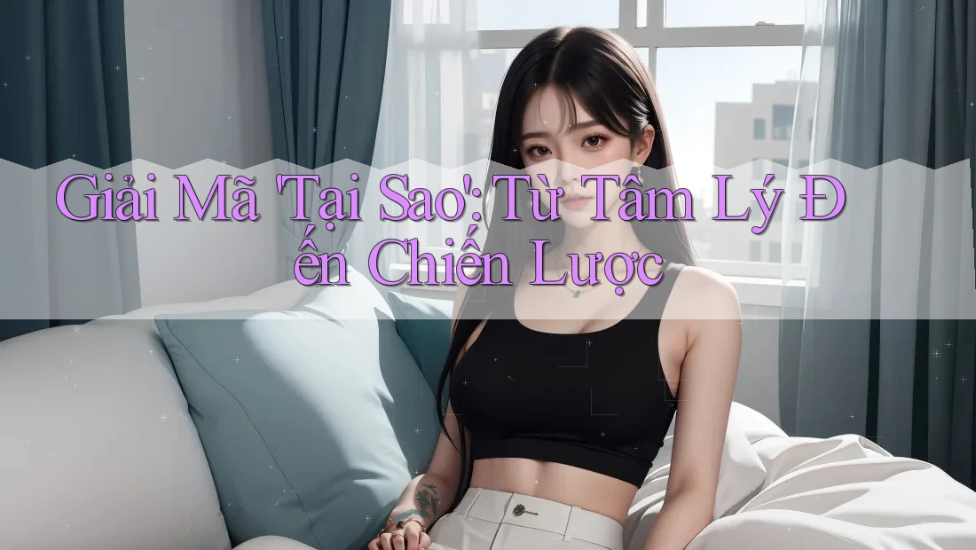 Giải Mã 'Tại Sao': Từ Tâm Lý Đến Chiến Lược
