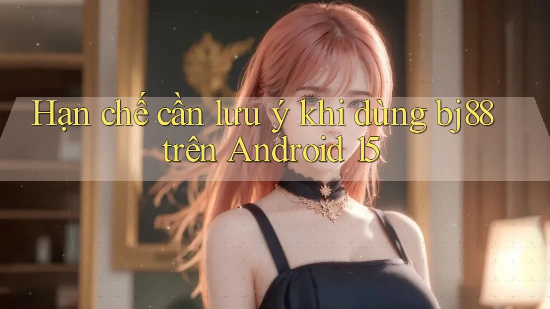 Hạn chế cần lưu ý khi dùng bj88 trên Android 15
