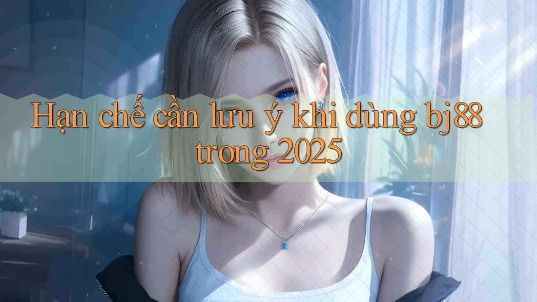 Hạn chế cần lưu ý khi dùng bj88 trong 2025