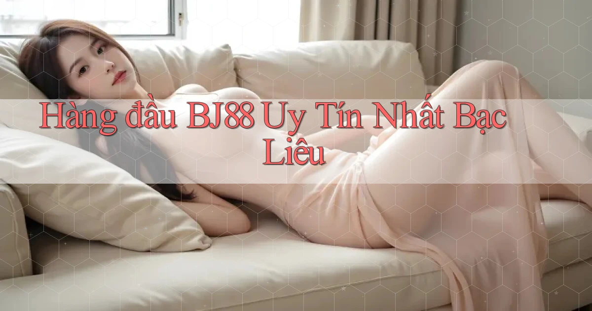 hàng đầu bj88 uy tín nhất Bạc Liêu
