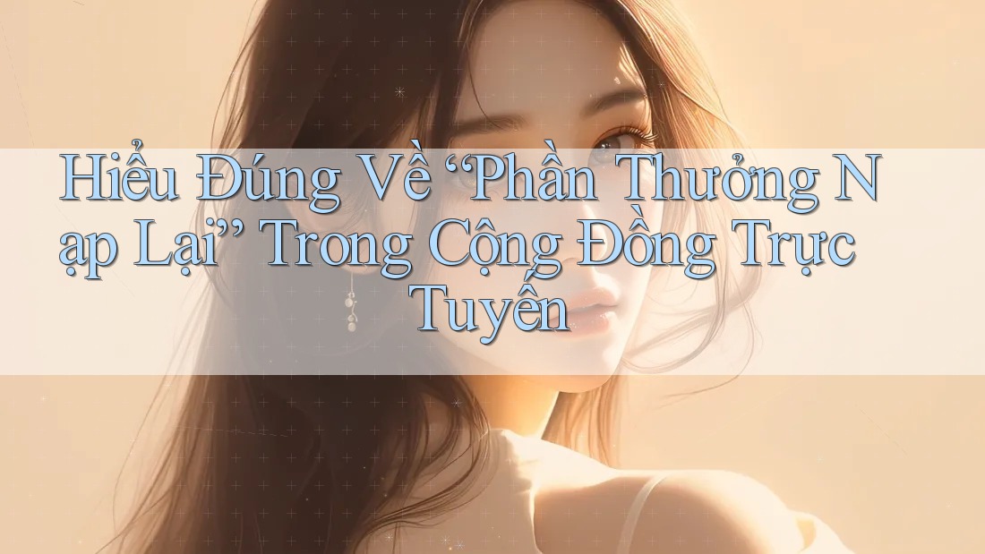 Hiểu Đúng Về “Phần Thưởng Nạp Lại” Trong Cộng Đồng Trực Tuyến
