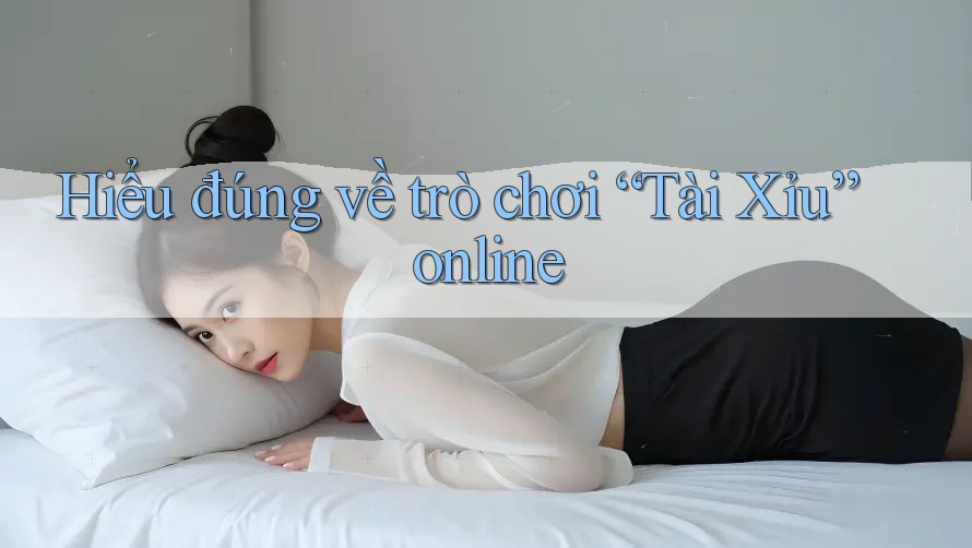 Hiểu Đúng Về Trò Chơi Tài Xỉu Online