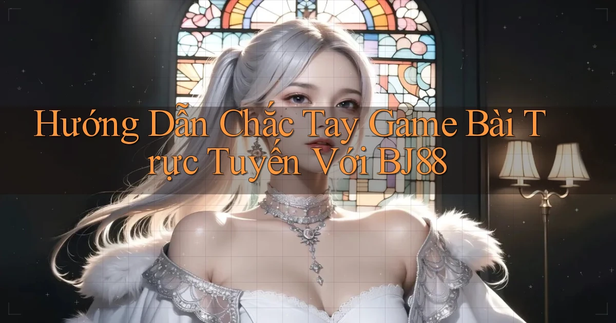 hướng dẫn chắc tay game bài trực tuyến với bj88