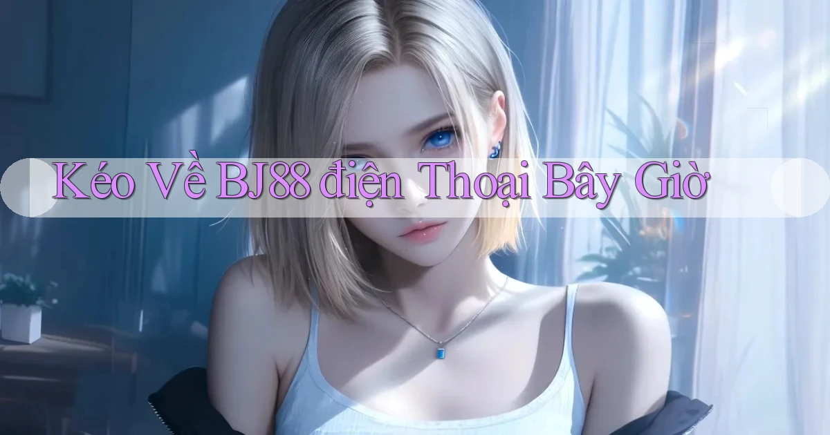 kéo về bj88 điện thoại bây giờ