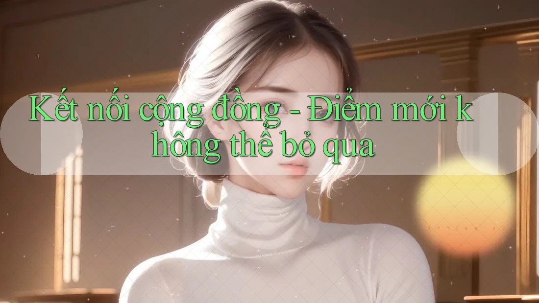 Kết nối cộng đồng - Điểm mới không thể bỏ qua