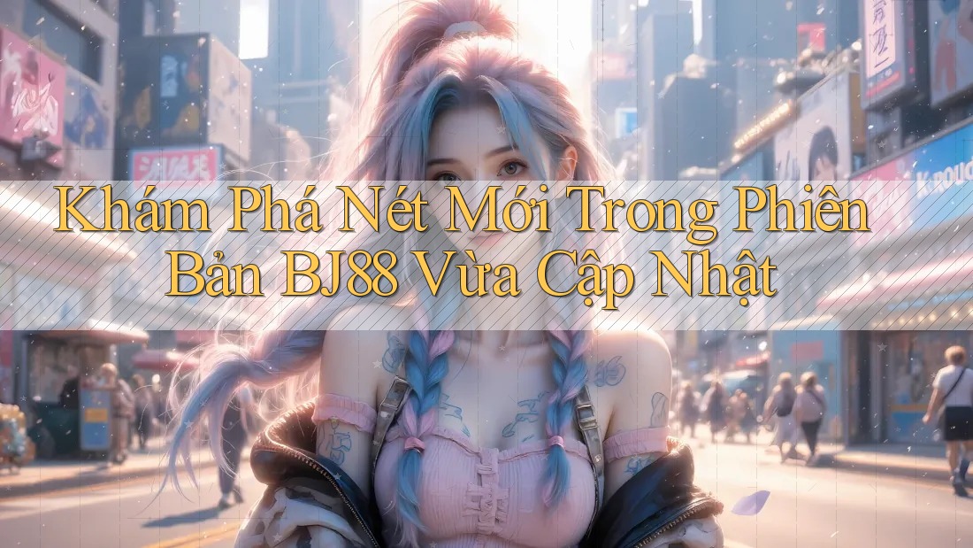 Khám Phá Nét Mới Trong Phiên Bản BJ88 Vừa Cập Nhật