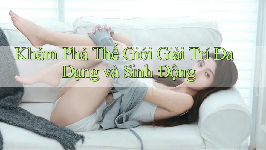 Khám Phá Thế Giới Giải Trí Đa Dạng và Sinh Động
