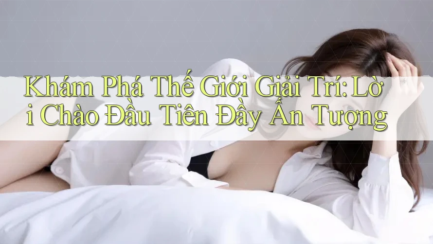Khám Phá Thế Giới Giải Trí: Lời Chào Đầu Tiên Đầy Ấn Tượng