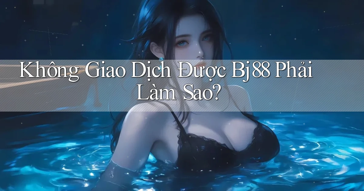 không giao dịch được bj88 phải làm sao
