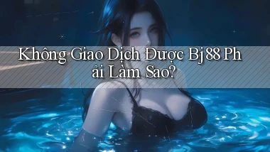 không giao dịch được bj88 phải làm sao