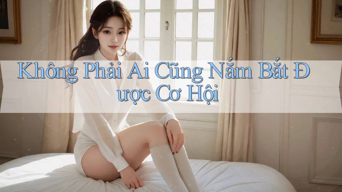 Không Phải Ai Cũng Nắm Bắt Được Cơ Hội